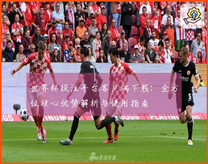 世界杯投注平台客户端下载：全方位核心优势解析与使用指南