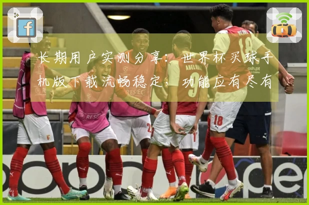 长期用户实测分享：世界杯买球手机版下载流畅稳定，功能应有尽有，体验感超棒