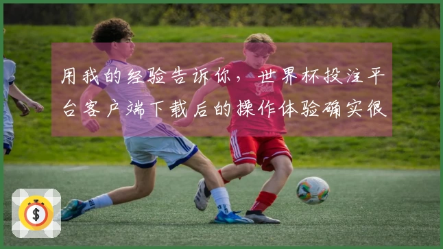 用我的经验告诉你，世界杯投注平台客户端下载后的操作体验确实很棒