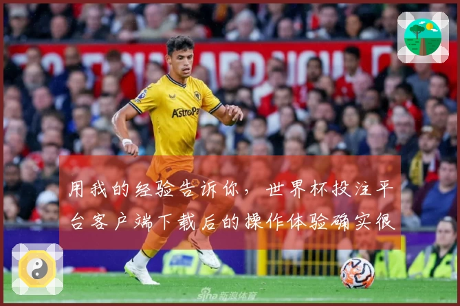 用我的经验告诉你，世界杯投注平台客户端下载后的操作体验确实很棒