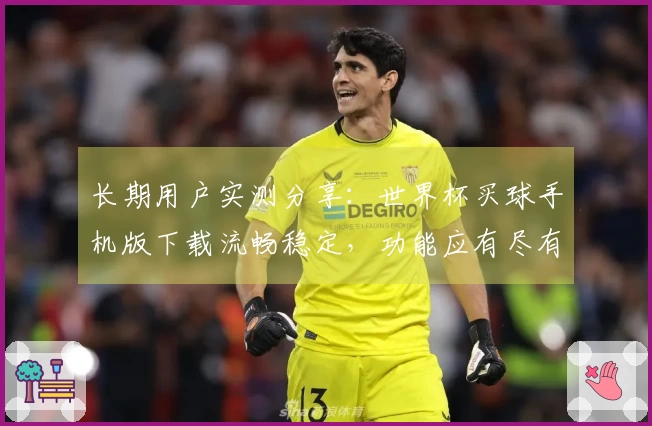 长期用户实测分享：世界杯买球手机版下载流畅稳定，功能应有尽有，体验感超棒