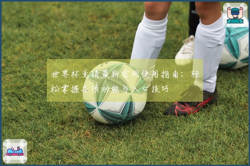 世界杯竞猜最新官网使用指南：轻松掌握各项功能与入口技巧