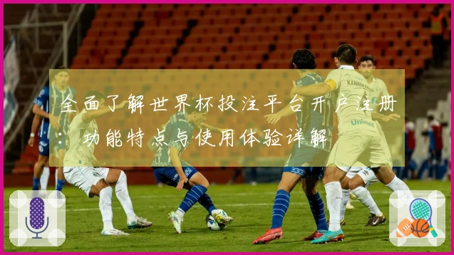 全面了解世界杯投注平台开户注册：功能特点与使用体验详解