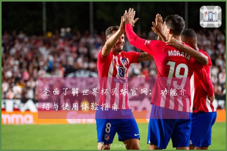 全面了解世界杯买球官网：功能介绍与使用体验指南