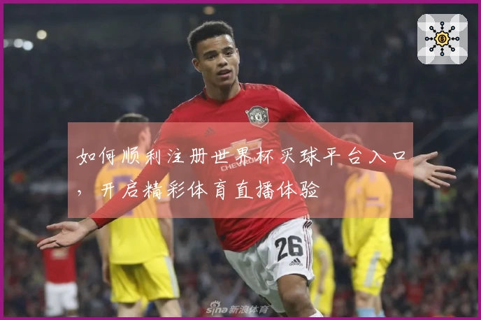 如何顺利注册世界杯买球平台入口，开启精彩体育直播体验