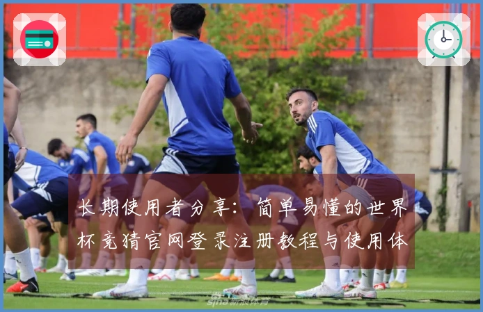 长期使用者分享：简单易懂的世界杯竞猜官网登录注册教程与使用体验指南