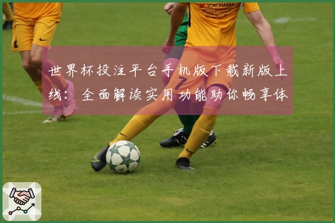 世界杯投注平台手机版下载新版上线：全面解读实用功能助你畅享体育精彩