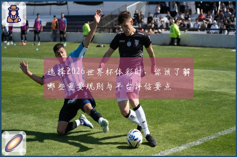选择2026世界杯体彩时,你该了解哪些重要规则与平台评估要点