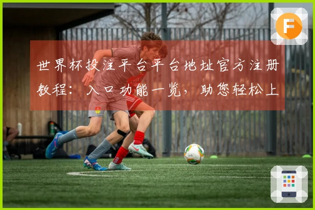 世界杯投注平台平台地址官方注册教程：入口功能一览，助您轻松上手