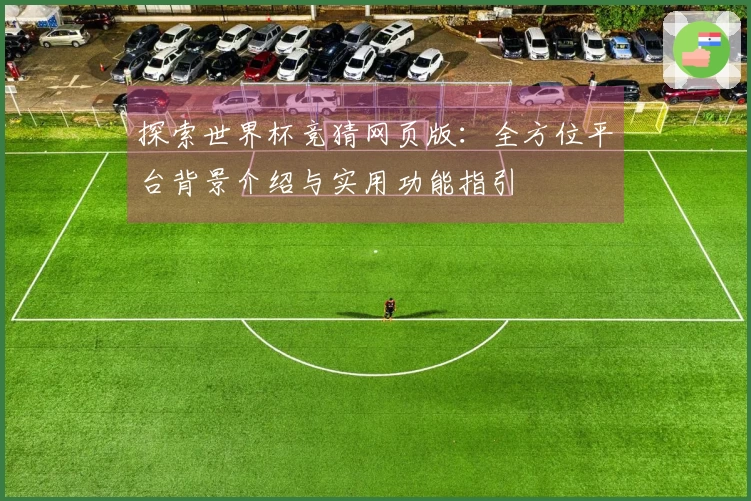 探索世界杯竞猜网页版：全方位平台背景介绍与实用功能指引