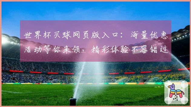 世界杯买球网页版入口：海量优惠活动等你来领，精彩体验不容错过