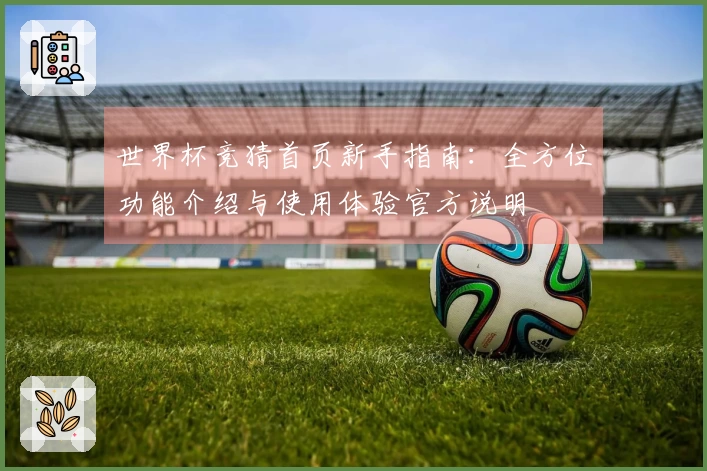世界杯竞猜首页新手指南：全方位功能介绍与使用体验官方说明