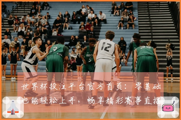 世界杯投注平台官方首页:零基础也能轻松上手,畅享精彩赛事直播每一刻